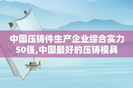 中国压铸件生产企业综合实力50强,中国最好的压铸模具