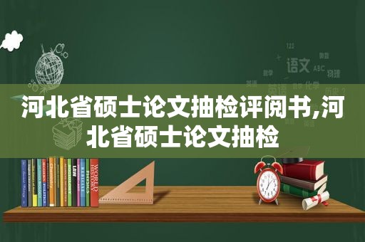 河北省硕士论文抽检评阅书,河北省硕士论文抽检