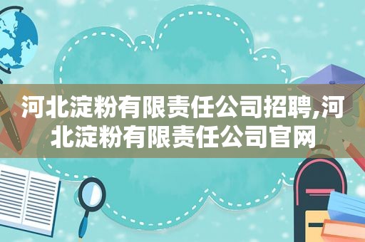 河北淀粉有限责任公司招聘,河北淀粉有限责任公司官网