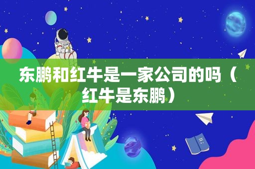 东鹏和红牛是一家公司的吗（红牛是东鹏）