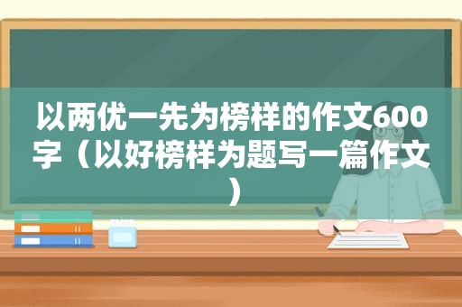 以两优一先为榜样的作文600字（以好榜样为题写一篇作文）