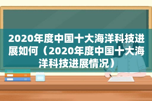 2020年度中国十大海洋科技进展如何（2020年度中国十大海洋科技进展情况）