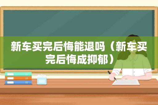 新车买完后悔能退吗（新车买完后悔成抑郁）