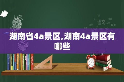 湖南省4a景区,湖南4a景区有哪些