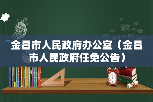 金昌市人民 *** 办公室（金昌市人民 *** 任免公告）