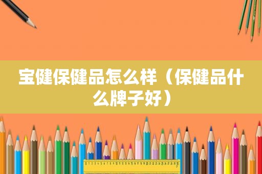 宝健保健品怎么样（保健品什么牌子好）