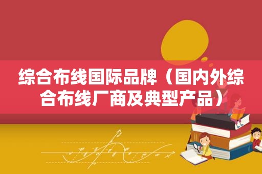 综合布线国际品牌（国内外综合布线厂商及典型产品）