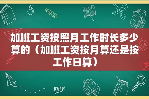 加班工资按照月工作时长多少算的（加班工资按月算还是按工作日算）