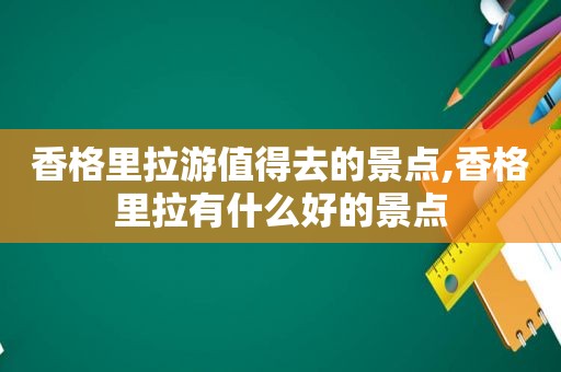 香格里拉游值得去的景点,香格里拉有什么好的景点