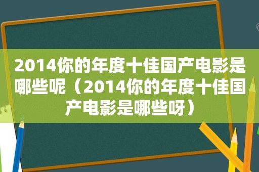 2014你的年度十佳国产电影是哪些呢（2014你的年度十佳国产电影是哪些呀）