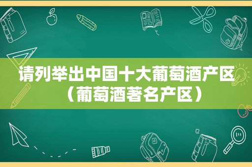 请列举出中国十大葡萄酒产区（葡萄酒著名产区）