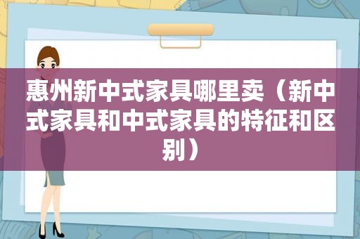 惠州新中式家具哪里卖（新中式家具和中式家具的特征和区别）