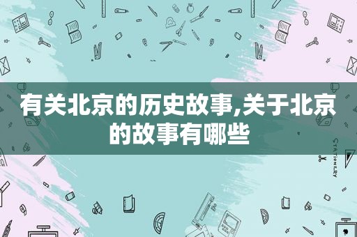 有关北京的历史故事,关于北京的故事有哪些