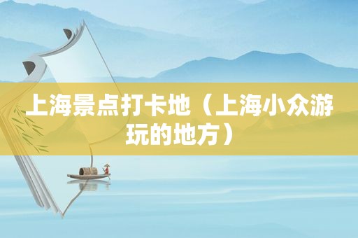 上海景点打卡地（上海小众游玩的地方）