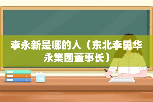 李永新是哪的人（东北李勇华永集团董事长）