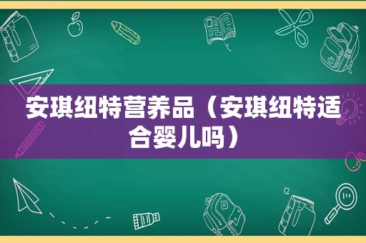 安琪纽特营养品（安琪纽特适合婴儿吗）