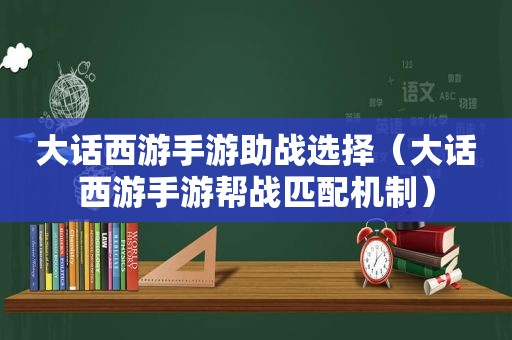 大话西游手游助战选择（大话西游手游帮战匹配机制）