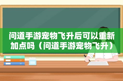 问道手游宠物飞升后可以重新加点吗（问道手游宠物飞升）