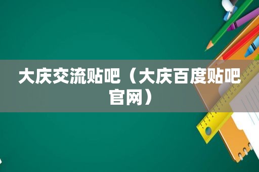 大庆交流贴吧（大庆百度贴吧官网）