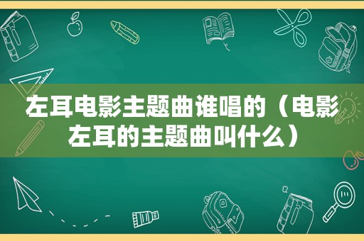 左耳电影主题曲谁唱的（电影左耳的主题曲叫什么）