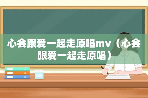 心会跟爱一起走原唱mv（心会跟爱一起走原唱）