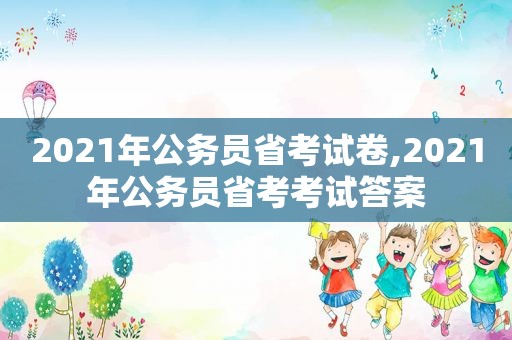 2021年公务员省考试卷,2021年公务员省考考试答案