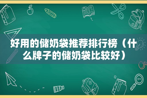 好用的储奶袋推荐排行榜（什么牌子的储奶袋比较好）