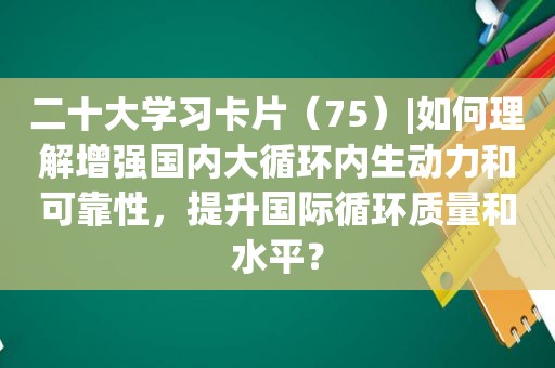 二十大学习卡片（75）|如何理解增强国内大循环内生动力和可靠性，提升国际循环质量和水平？