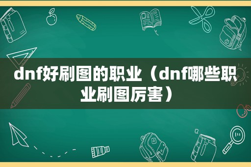 dnf好刷图的职业（dnf哪些职业刷图厉害）