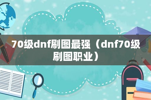 70级dnf刷图最强（dnf70级刷图职业）