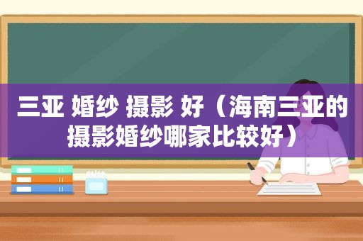 三亚 婚纱 摄影 好（海南三亚的摄影婚纱哪家比较好）