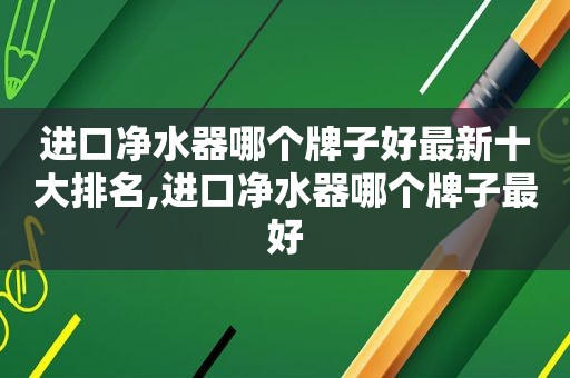 进口净水器哪个牌子好最新十大排名,进口净水器哪个牌子最好