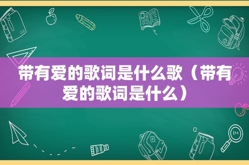 带有爱的歌词是什么歌（带有爱的歌词是什么）