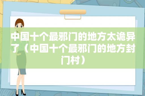 中国十个最邪门的地方太诡异了（中国十个最邪门的地方封门村）