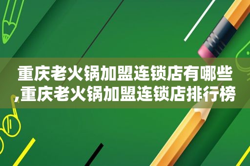 重庆老火锅加盟连锁店有哪些,重庆老火锅加盟连锁店排行榜