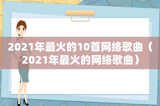 2021年最火的10首网络歌曲（2021年最火的网络歌曲）