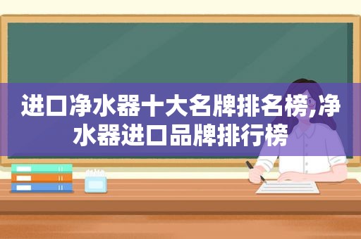 进口净水器十大名牌排名榜,净水器进口品牌排行榜