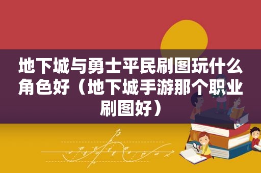 地下城与勇士平民刷图玩什么角色好（地下城手游那个职业刷图好）