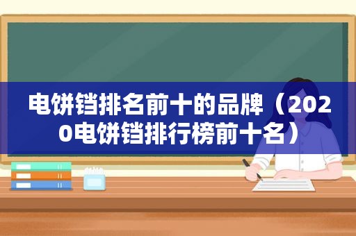 电饼铛排名前十的品牌（2020电饼铛排行榜前十名）