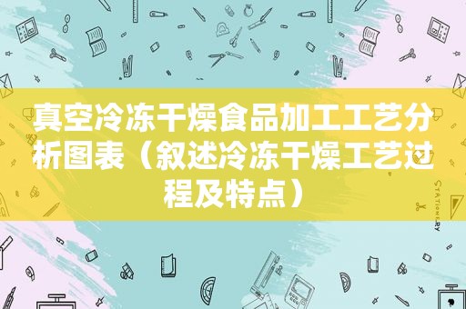 真空冷冻干燥食品加工工艺分析图表（叙述冷冻干燥工艺过程及特点）