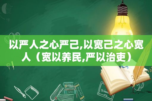 以严人之心严己,以宽己之心宽人（宽以养民,严以治吏）