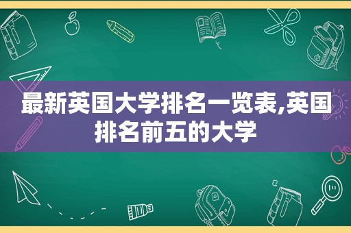 最新英国大学排名一览表,英国排名前五的大学