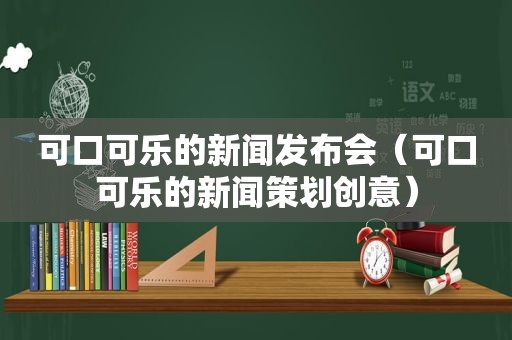 可口可乐的新闻发布会（可口可乐的新闻策划创意）