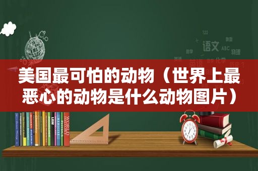 美国最可怕的动物（世界上最恶心的动物是什么动物图片）