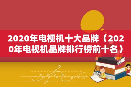 2020年电视机十大品牌（2020年电视机品牌排行榜前十名）