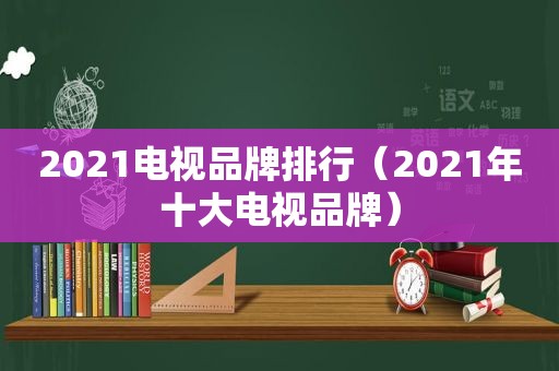 2021电视品牌排行（2021年十大电视品牌）