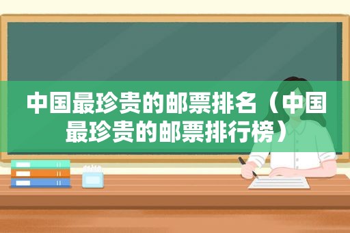 中国最珍贵的邮票排名（中国最珍贵的邮票排行榜）