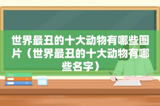 世界最丑的十大动物有哪些图片（世界最丑的十大动物有哪些名字）