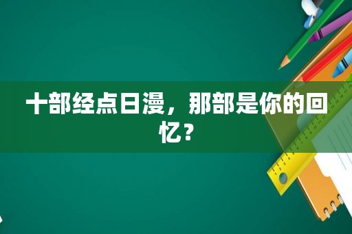 十部经点日漫，那部是你的回忆？