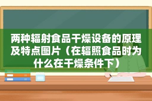 两种辐射食品干燥设备的原理及特点图片（在辐照食品时为什么在干燥条件下）